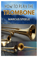 How to Play the Trombone: The Beginner's Guide to Trombone: Mastering the Basics