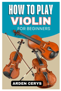 How to Play Violin for Beginners: A Comprehensive Guide to Learning the Violin from Scratch