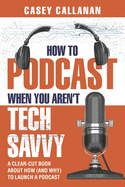 How to Podcast When You Aren't Tech Savvy: A Clear-Cut Book about How (and Why) to Launch a Podcast