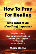 How to Pray for Healing (and What to Do If Nothing Happens) 2nd Edition: Easy-To-Follow, Step-By-Step Instructions to Make Your Prayers for Healing More Effective