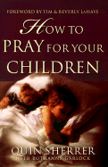 How to Pray for Your Children - Sherrer, Quin, and Garlock, Ruthanne