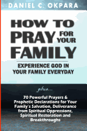 How to Pray for Your Family: + 70 Powerful Prayers to Bring Salvation, Deliverance, Healing, Total Restoration & Breakthroughs to Your Family