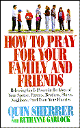 How to Pray for Your Family and Friends - Sherrer, Quin, and Garlock, Ruthanne
