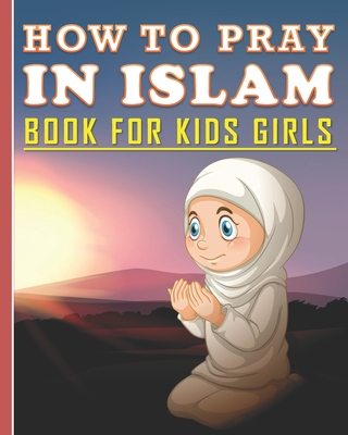 How To Pray In Islam Book For Kids Girls: Islamic Prayer Book for Muslim Girls: 84 pages and 8x10 in. Nice birthday gift for your kids girls - Publishing, Islam Art