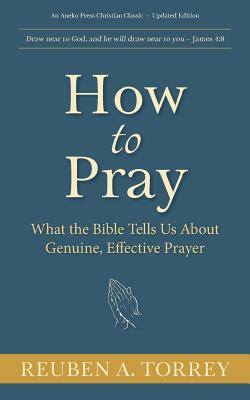 How to Pray: What the Bible Tells Us About Genuine, Effective Prayer - Torrey, Reuben a
