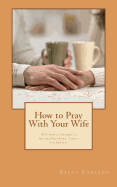 How to Pray with Your Wife: 10 Powerful Prayers to Secure Her Heart, Safety, and Destiny