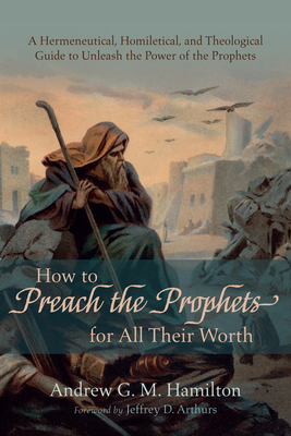 How to Preach the Prophets for All Their Worth - Hamilton, Andrew G M, and Arthurs, Jeffrey D (Foreword by)