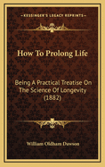 How to Prolong Life: Being a Practical Treatise on the Science of Longevity (1882)