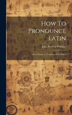 How To Pronounce Latin: A Few Words To Teachers And Others - Postgate, John Percival