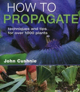 How to Propagate: Techniques and Tips for Over 1,000 Plants