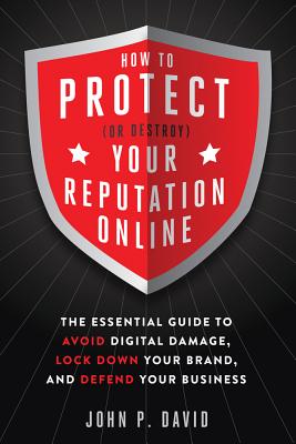 How to Protect (or Destroy) Your Reputation Online: The Essential Guide to Avoid Digital Damage, Lock Down Your Brand, and Defend Your Business - David, John