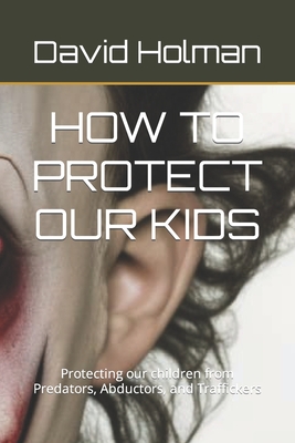 How to Protect Our Kids: Protecting our children from Predators, Abductors, and Traffickers - Holman, David