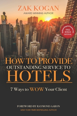 How To Provide Outstanding Service To Hotels: 7 Ways to WOW Your Clients - Aaron, Raymond (Foreword by), and Kogan, Zak