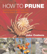 How to Prune: Techniques and Tips for Every Plant and Season - Cushnie, John