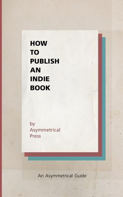 How to Publish an Indie Book: An Asymmetrical Guide - Wright, Colin, and Millburn, Joshua Fields, and Mihalik, Shawn