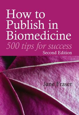 How to Publish in Biomedicine: 500 Tips for Success, Second Edition - Fraser, Jane