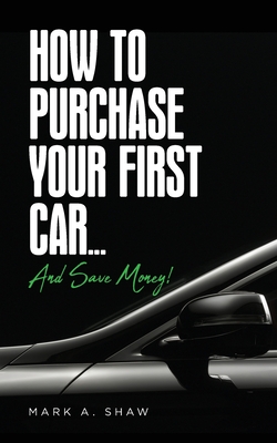 How To Purchase Your First Car...: And Save Money! - Shaw, Mark a