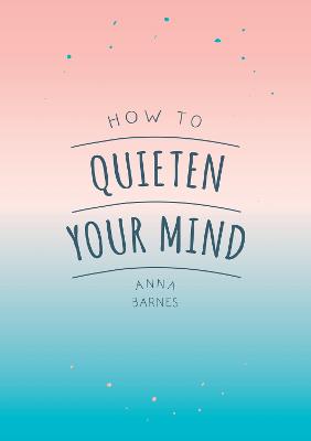 How to Quieten Your Mind: Tips, Quotes and Activities to Help You Find Calm - Barnes, Anna