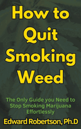 How to Quit Smoking Weed The Only Guide you Need to Stop Smoking Marijuana Effortlessly