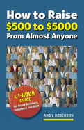 How to Raise $500 to $5,000 from Almost Anyone: A 1-Hour Guide for Board Members, Volunteers, and Staff - Robinson, Andy