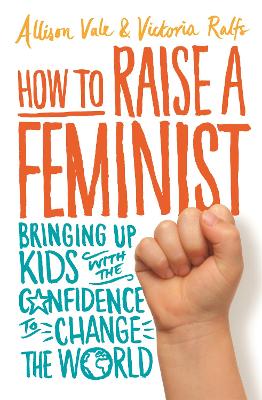 How to Raise a Feminist: Bringing up kids with the confidence to change the world - Vale, Allison, and Ralfs, Victoria