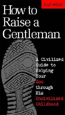 How to Raise a Gentleman: A Civilized Guide to Helping Your Son Through His Uncivilized Childhood - West, Kay