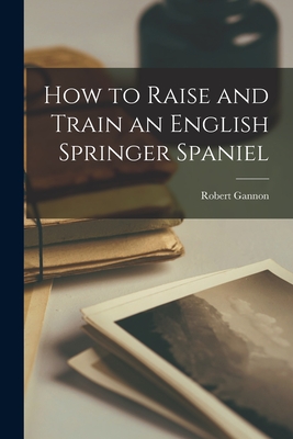 How to Raise and Train an English Springer Spaniel - Gannon, Robert