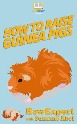 How To Raise Guinea Pigs: Your Step-By-Step-Guide to Raising Guinea Pigs - Abel, Suzanne, and Howepert Press