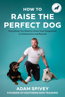 How to Raise the Perfect Dog: Everything You Need to Know from Puppyhood to Adolescence and Beyond a Puppy Training and Dog Training Book - Spivey, Adam