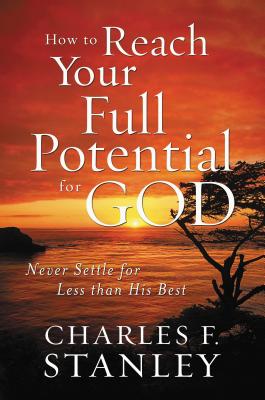 How to Reach Your Full Potential for God: Never Settle for Less than His Best - Stanley, Charles F.