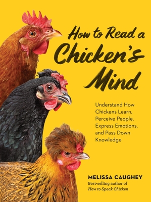 How to Read a Chicken's Mind: Understand How Chickens Learn, Perceive People, Express Emotions, and Pass Down Knowledge - Caughey, Melissa