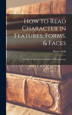 How to Read Character in Features, Forms, & Faces: A Guide to the General Outlines of Physiognomy - Frith, Henry