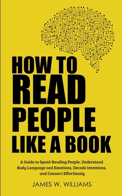 How to Read People Like a Book: A Guide to Speed-Reading People, Understand Body Language and Emotions, Decode Intentions, and Connect Effortlessly - Williams, James W