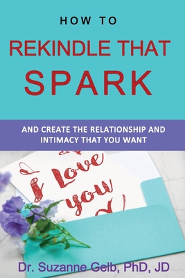 How To Rekindle That Spark... & Create The Relationship & Intimacy That You Want - Gelb Jd, Suzanne, Dr., PhD