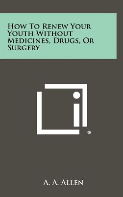 How To Renew Your Youth Without Medicines, Drugs, Or Surgery - Allen, A a