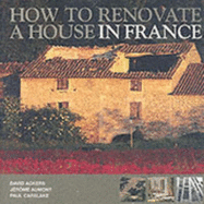 How to Renovate a House in France: The Essential Know-how to Create Your Dream Home in France - Ackers, David, and Aumont, Jerome, and Carslake, Paul