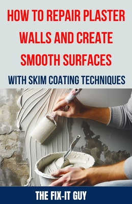 How to Repair Plaster Walls and Create Smooth Surfaces with Skim Coating Techniques: The Ultimate DIY Guide to Fixing Cracks, Holes, and Imperfections in Plaster Walls Using Professional Skim Coating - Guy, The Fix-It