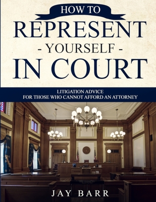 How to Represent Yourself in Court: Litigation Advice for Those who Cannot Afford an Attorney - Barr, Jay