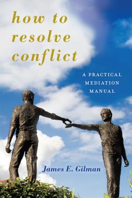 How to Resolve Conflict: A Practical Mediation Manual - Gilman, James E