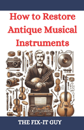 How to Restore Antique Musical Instruments: A Comprehensive Guide to Vintage Instrument Repair, Conservation, and Preservation for Collectors, Musicians, and Craftsmen