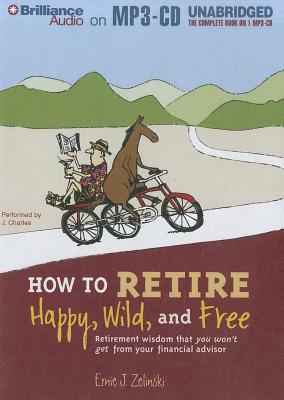 How to Retire Happy, Wild, and Free: Retirement Wisdom That You Won't Get from Your Financial Advisor - Zelinski, Ernie J, and Charles, J (Read by)