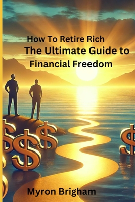 How To Retire Rich: The Ultimate Guide to Financial Freedom - Brigham, Myron