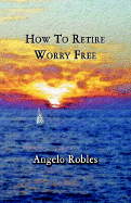How to Retire Worry Free - Robles, Angelo J