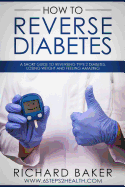 How To Reverse Diabetes: A Short Guide To Reversing Type 2 Diabetes, Losing Weight And Feeling Amazing