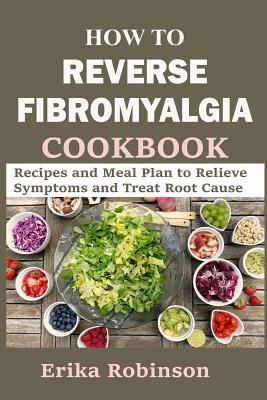 How to Reverse Fibromyalgia Cookbook: Recipes and Meal Plan to Relieve Symptoms and Treat Root Cause - Robinson, Erika