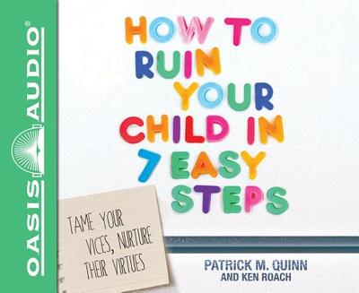 How to Ruin Your Child in 7 Easy Steps (Library Edition): Tame Your Vices, Nurture Their Virtues - Quinn, Patrick, PH.D., and Roach, Ken, and Hatting, Tom (Narrator)