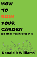 How to Ruin Your Garden: and other ways to suck at it