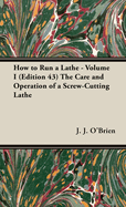 How to Run a Lathe - Volume I (Edition 43) The Care and Operation of a Screw-Cutting Lathe