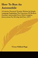 How To Run An Automobile: A Concise, Practical Treatise Written In Simple Language Explaining The Functions Of Modern Gasoline Automobile Parts With Complete Instructions For Driving And Care (1917)