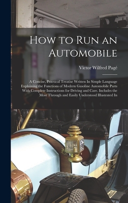 How to Run an Automobile: A Concise, Practical Treatise Written In Simple Language Explaining the Functions of Modern Gasoline Automobile Parts With Complete Instructions for Driving and Care. Includes the Most Through and Easily Understood Illustrated In - Pag, Victor Wilfred